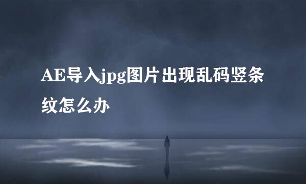 AE导入jpg图片出现乱码竖条纹怎么办