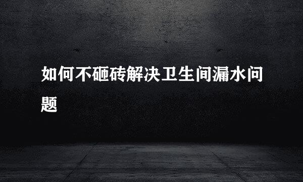 如何不砸砖解决卫生间漏水问题
