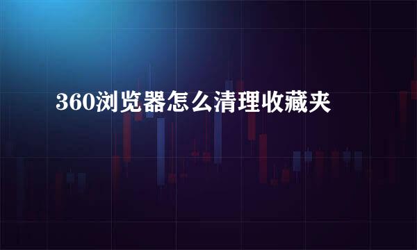 360浏览器怎么清理收藏夹