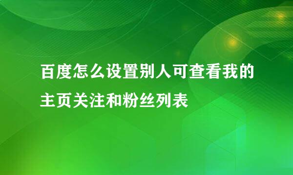 百度怎么设置别人可查看我的主页关注和粉丝列表