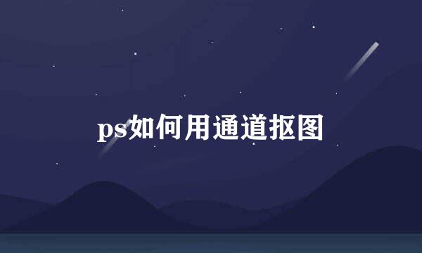 ps如何用通道抠图