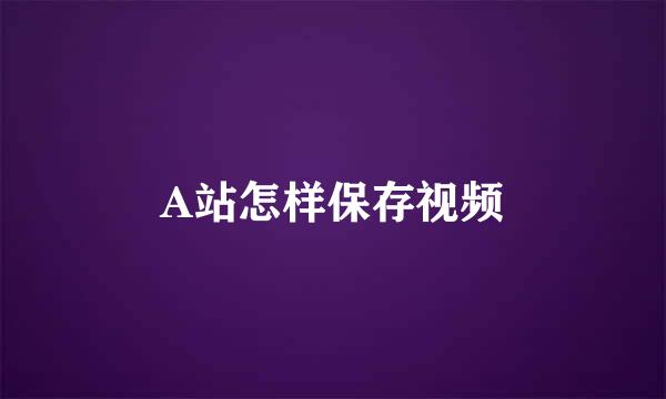 A站怎样保存视频