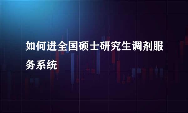 如何进全国硕士研究生调剂服务系统