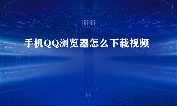 手机QQ浏览器怎么下载视频
