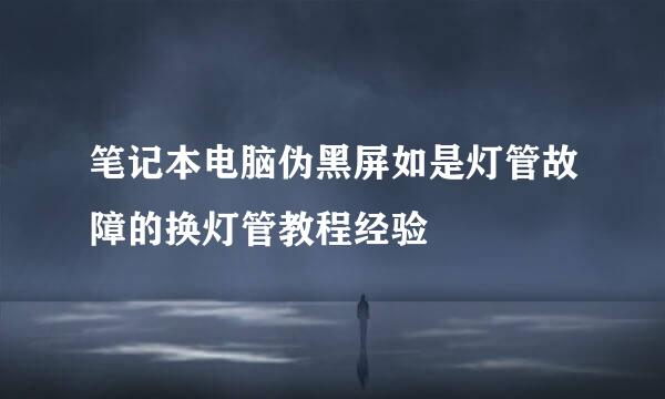 笔记本电脑伪黑屏如是灯管故障的换灯管教程经验