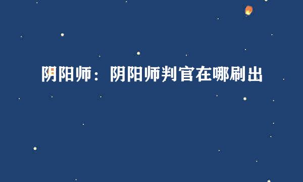 阴阳师：阴阳师判官在哪刷出