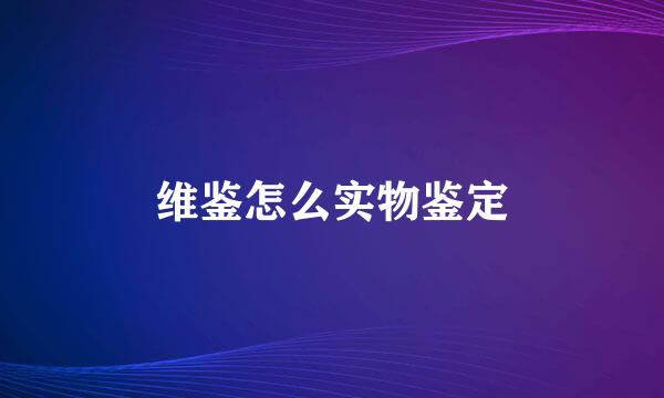 维鉴怎么实物鉴定