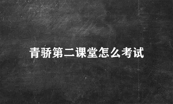 青骄第二课堂怎么考试