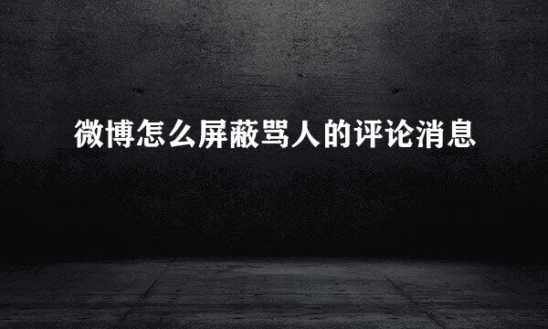 微博怎么屏蔽骂人的评论消息