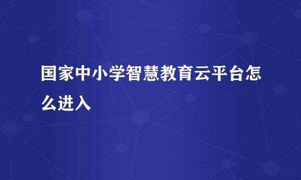 国家中小学智慧教育云平台怎么进入