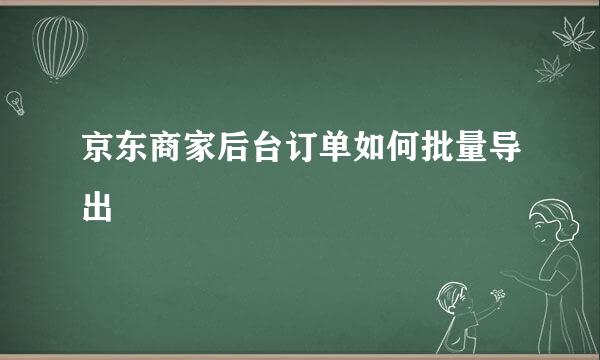 京东商家后台订单如何批量导出
