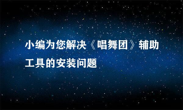 小编为您解决《唱舞团》辅助工具的安装问题