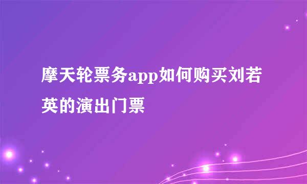 摩天轮票务app如何购买刘若英的演出门票