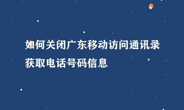 如何关闭广东移动访问通讯录获取电话号码信息