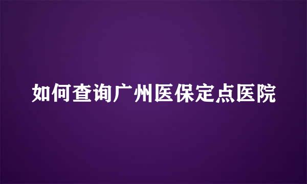 如何查询广州医保定点医院