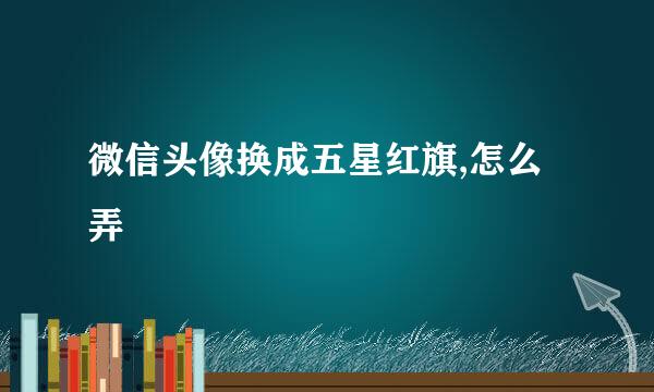 微信头像换成五星红旗,怎么弄