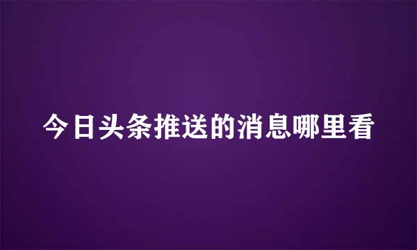 今日头条推送的消息哪里看