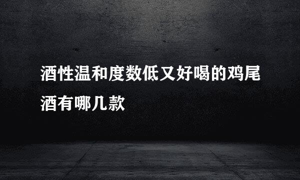 酒性温和度数低又好喝的鸡尾酒有哪几款