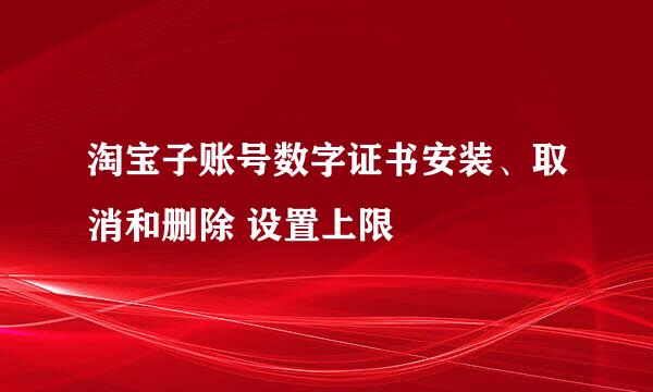 淘宝子账号数字证书安装、取消和删除 设置上限