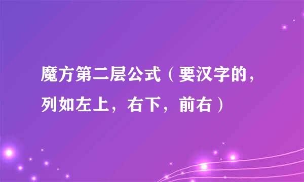 魔方第二层公式（要汉字的，列如左上，右下，前右）