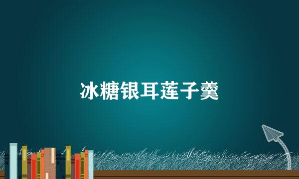 冰糖银耳莲子羹