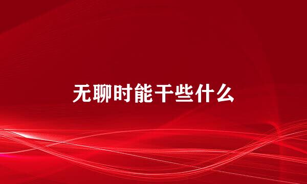 无聊时能干些什么
