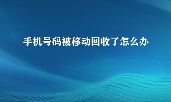 手机号码被移动回收了怎么办