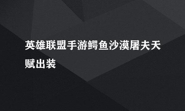 英雄联盟手游鳄鱼沙漠屠夫天赋出装