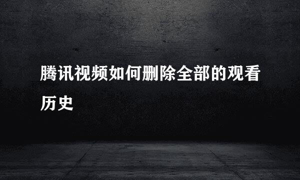 腾讯视频如何删除全部的观看历史