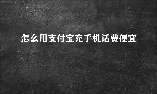 怎么用支付宝充手机话费便宜