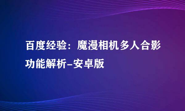 百度经验：魔漫相机多人合影功能解析-安卓版