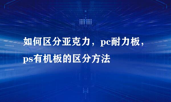 如何区分亚克力，pc耐力板，ps有机板的区分方法