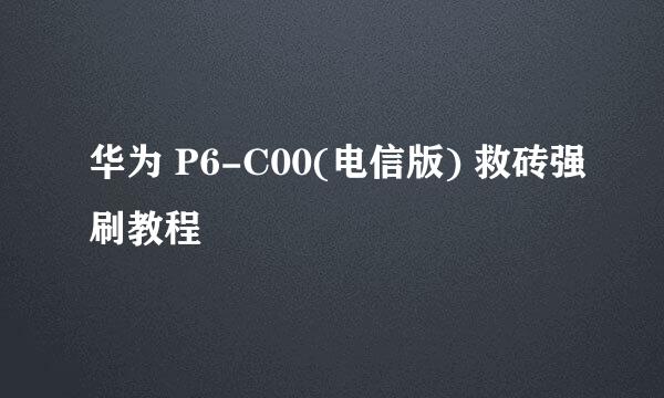华为 P6-C00(电信版) 救砖强刷教程