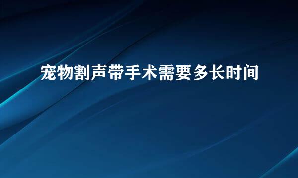 宠物割声带手术需要多长时间