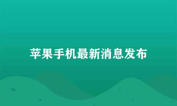苹果手机最新消息发布