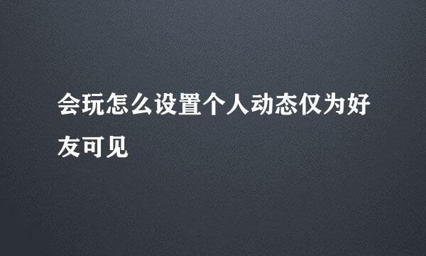 会玩怎么设置个人动态仅为好友可见