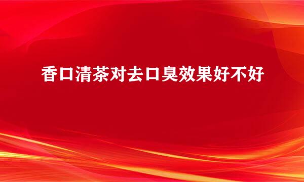 香口清茶对去口臭效果好不好