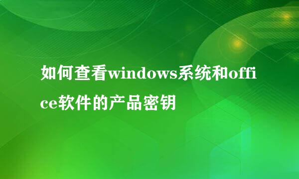 如何查看windows系统和office软件的产品密钥