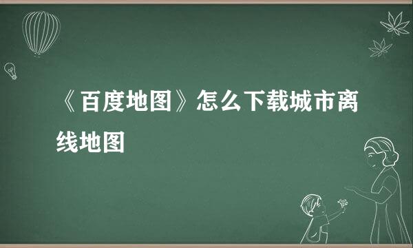 《百度地图》怎么下载城市离线地图