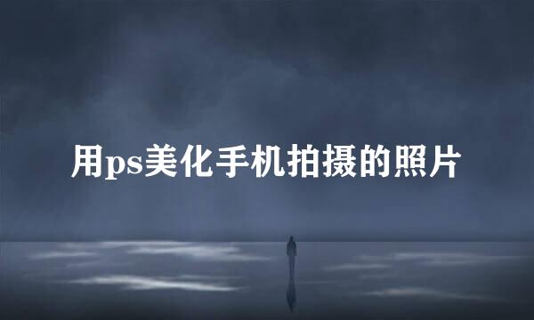 用ps美化手机拍摄的照片