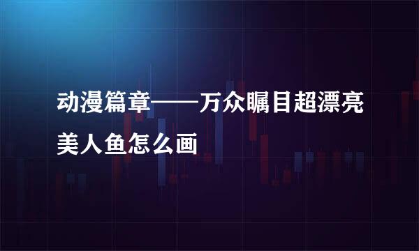 动漫篇章——万众瞩目超漂亮美人鱼怎么画