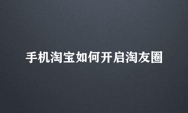 手机淘宝如何开启淘友圈