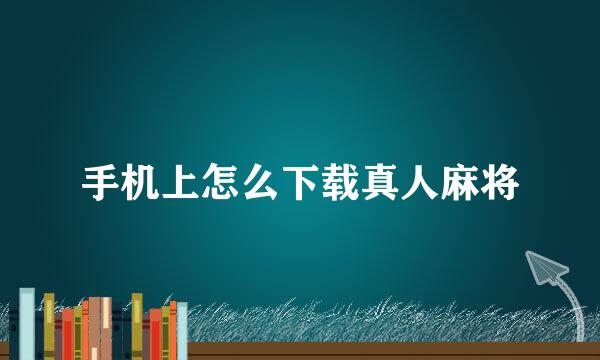 手机上怎么下载真人麻将