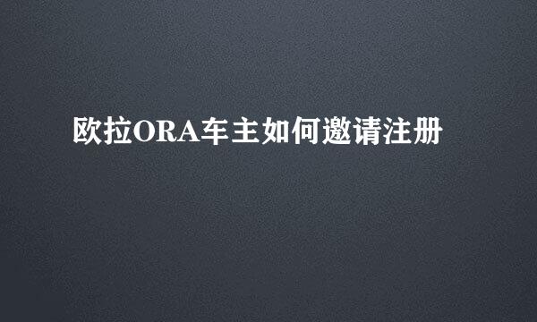欧拉ORA车主如何邀请注册