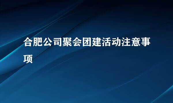 合肥公司聚会团建活动注意事项