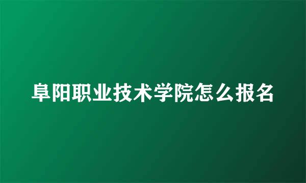 阜阳职业技术学院怎么报名