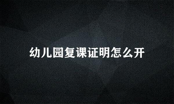 幼儿园复课证明怎么开