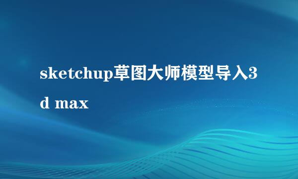 sketchup草图大师模型导入3d max