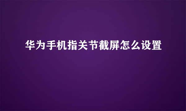 华为手机指关节截屏怎么设置