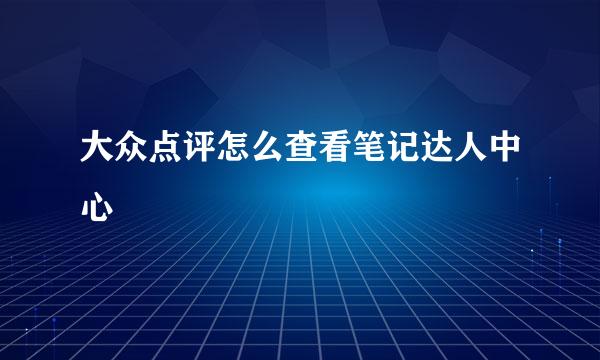 大众点评怎么查看笔记达人中心